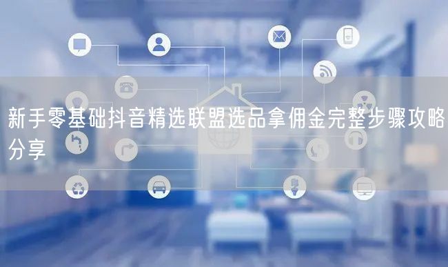 新手零基础抖音精选联盟选品拿佣金完整步骤攻略分享