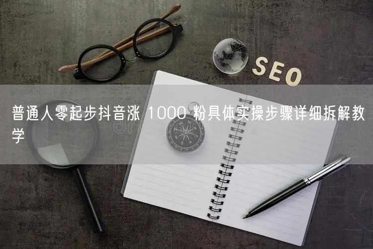 普通人零起步抖音涨 1000 粉具体实操步骤详细拆解教学