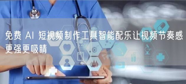 免费 AI 短视频制作工具智能配乐让视频节奏感更强更吸睛