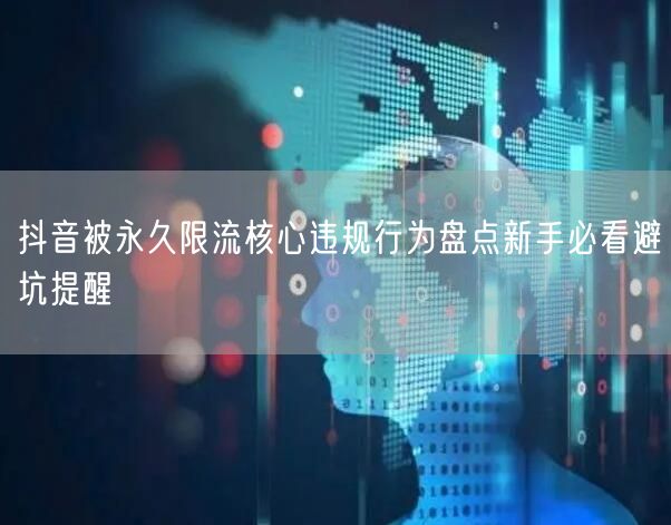 抖音被永久限流核心违规行为盘点新手必看避坑提醒