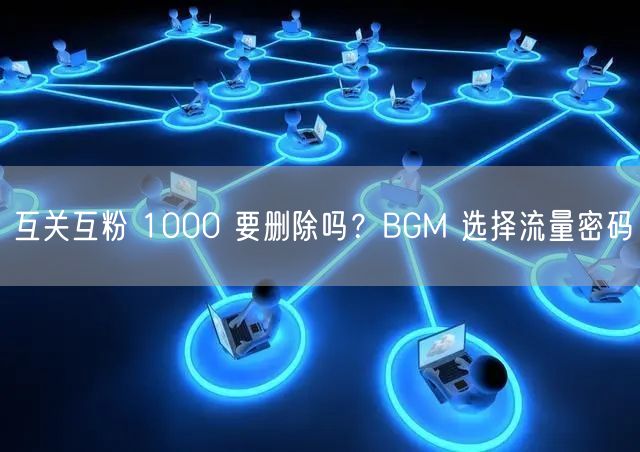 互关互粉 1000 要删除吗？BGM 选择流量密码