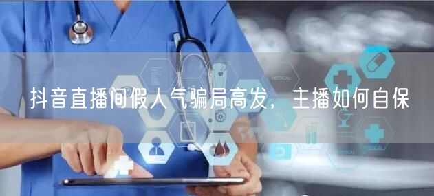 抖音直播间假人气骗局高发，主播如何自保