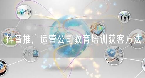 抖音推广运营公司教育培训获客方法