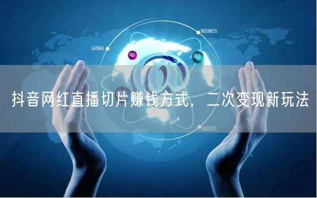 抖音网红直播切片赚钱方式，二次变现新玩法
