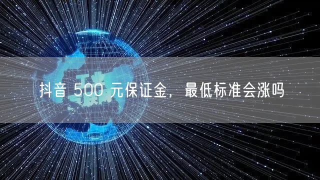 抖音 500 元保证金，最低标准会涨吗