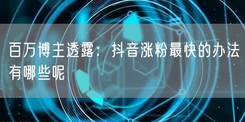 百万博主透露：抖音涨粉最快的办法有哪些呢