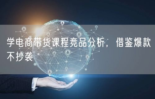学电商带货课程竞品分析，借鉴爆款不抄袭