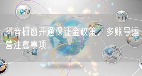 抖音橱窗开通保证金政策，多账号运营注意事项