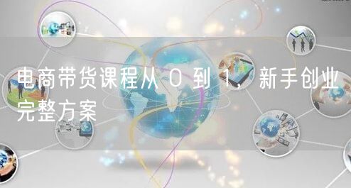 电商带货课程从 0 到 1，新手创业完整方案