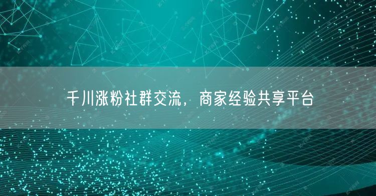 千川涨粉社群交流，商家经验共享平台