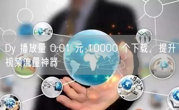 Dy 播放量 0.01 元 10000 个下载，提升视频流量神器