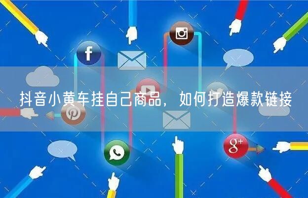 抖音小黄车挂自己商品，如何打造爆款链接