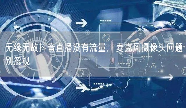 无缘无故抖音直播没有流量，麦克风摄像头问题别忽视