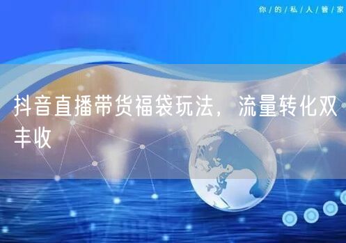 抖音直播带货福袋玩法，流量转化双丰收
