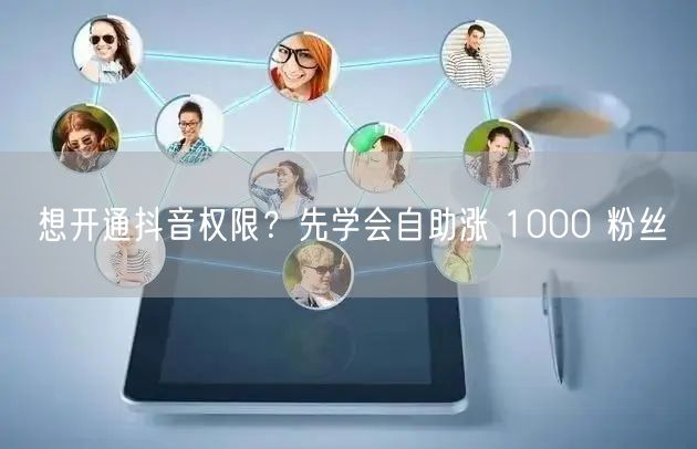 想开通抖音权限？先学会自助涨 1000 粉丝