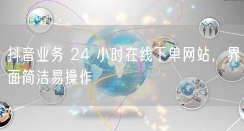 抖音业务 24 小时在线下单网站，界面简洁易操作