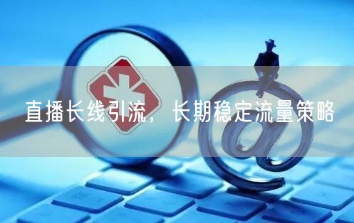 直播长线引流，长期稳定流量策略