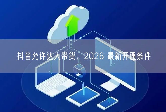 抖音允许达人带货，2026 最新开通条件