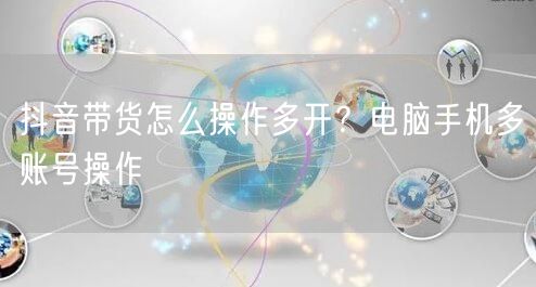 抖音带货怎么操作多开？电脑手机多账号操作