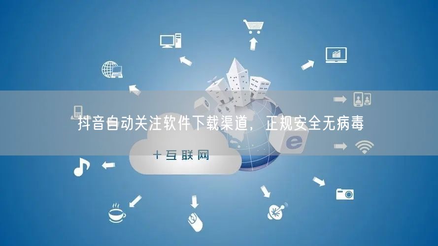 抖音自动关注软件下载渠道，正规安全无病毒