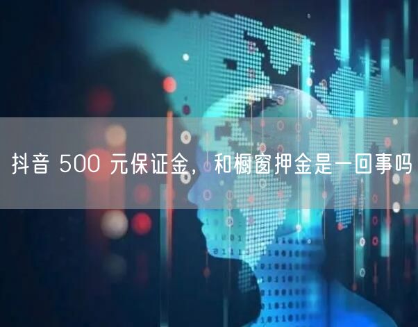 抖音 500 元保证金，和橱窗押金是一回事吗