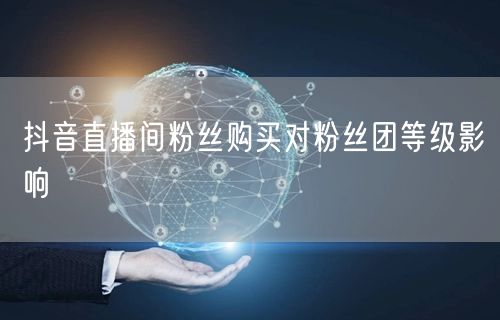 抖音直播间粉丝购买对粉丝团等级影响