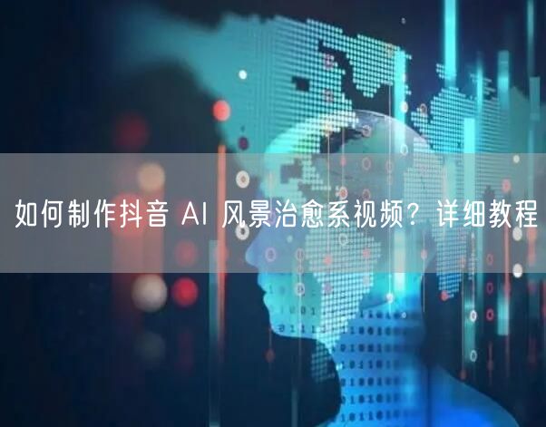 如何制作抖音 AI 风景治愈系视频？详细教程
