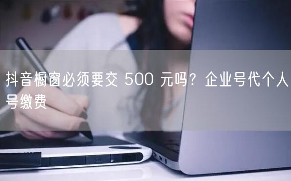 抖音橱窗必须要交 500 元吗？企业号代个人号缴费