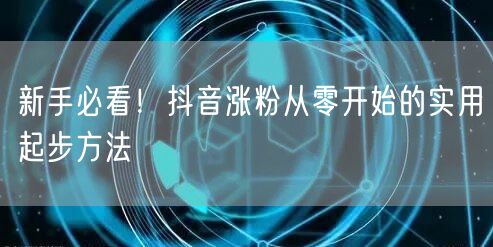 新手必看！抖音涨粉从零开始的实用起步方法