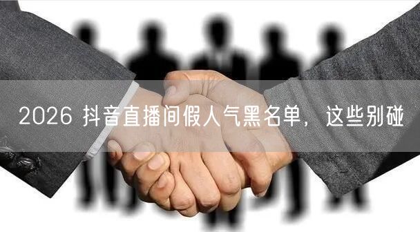 2026 抖音直播间假人气黑名单，这些别碰