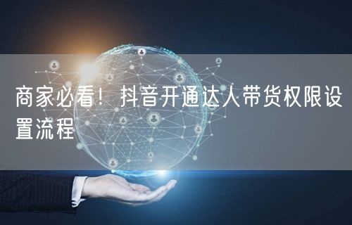 商家必看！抖音开通达人带货权限设置流程