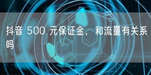 抖音 500 元保证金，和流量有关系吗