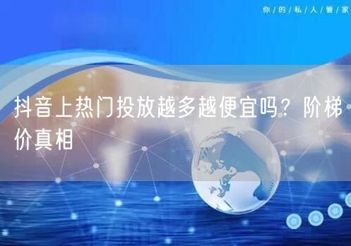 抖音上热门投放越多越便宜吗？阶梯价真相