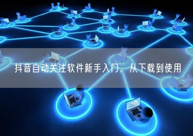 抖音自动关注软件新手入门，从下载到使用
