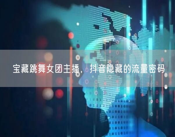 宝藏跳舞女团主播，抖音隐藏的流量密码