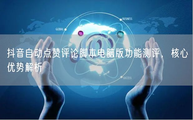 抖音自动点赞评论脚本电脑版功能测评，核心优势解析