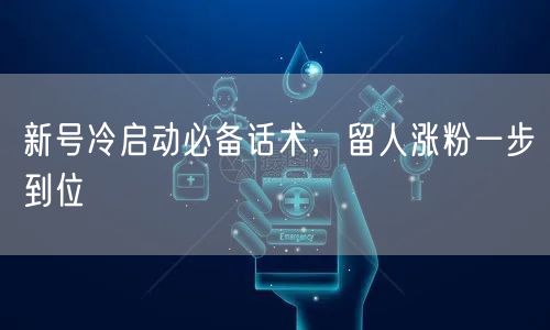 新号冷启动必备话术，留人涨粉一步到位
