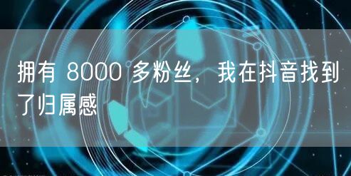 拥有 8000 多粉丝，我在抖音找到了归属感