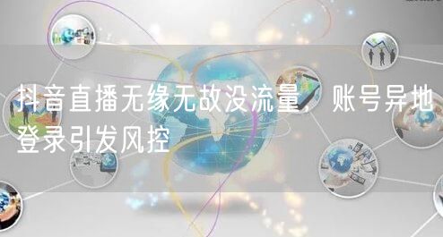 抖音直播无缘无故没流量，账号异地登录引发风控