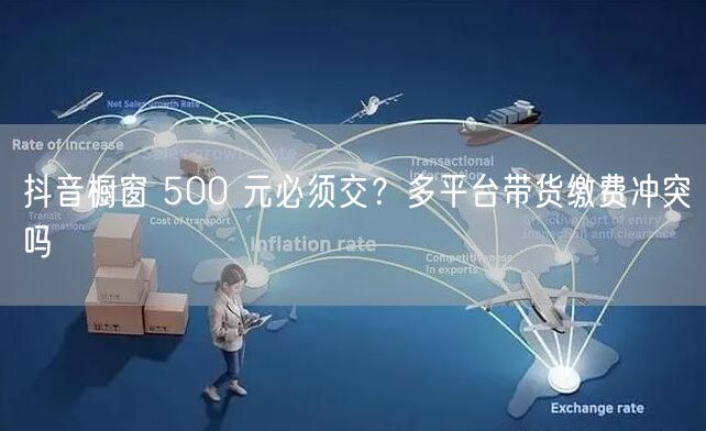 抖音橱窗 500 元必须交？多平台带货缴费冲突吗