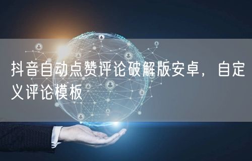 抖音自动点赞评论破解版安卓，自定义评论模板