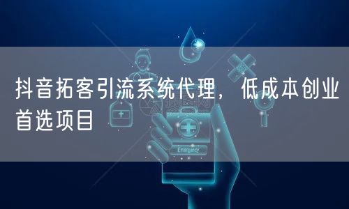 抖音拓客引流系统代理，低成本创业首选项目