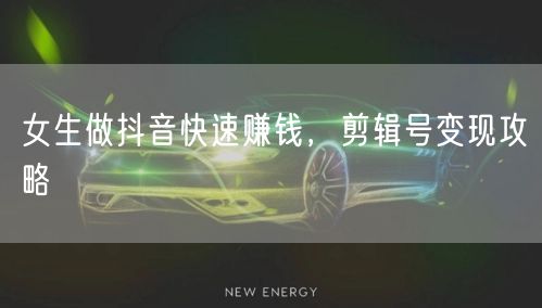 女生做抖音快速赚钱，剪辑号变现攻略
