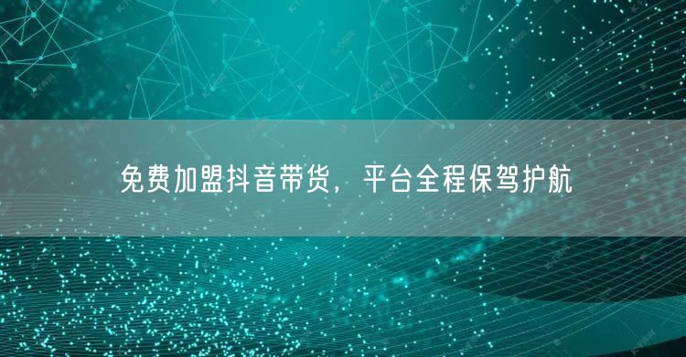 免费加盟抖音带货，平台全程保驾护航