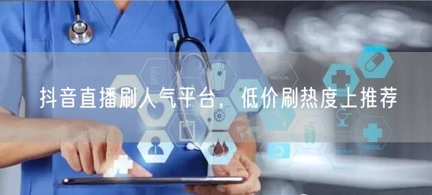 抖音直播刷人气平台，低价刷热度上推荐