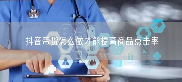 抖音带货怎么做才能提高商品点击率