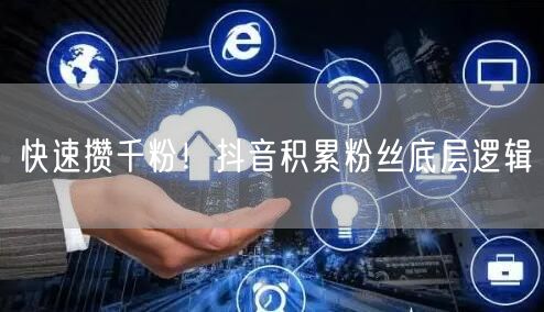 快速攒千粉！抖音积累粉丝底层逻辑