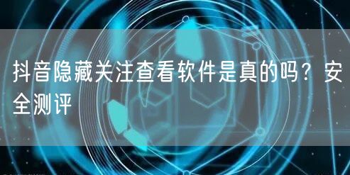 抖音隐藏关注查看软件是真的吗？安全测评