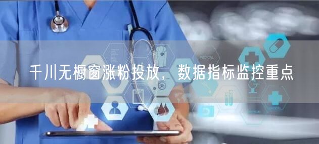 千川无橱窗涨粉投放，数据指标监控重点