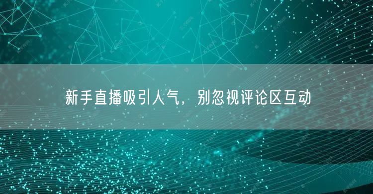 新手直播吸引人气，别忽视评论区互动